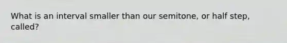 What is an interval smaller than our semitone, or half step, called?