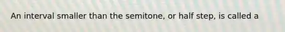 An interval smaller than the semitone, or half step, is called a