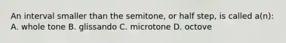 An interval smaller than the semitone, or half step, is called a(n): A. whole tone B. glissando C. microtone D. octove