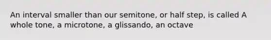 An interval smaller than our semitone, or half step, is called A whole tone, a microtone, a glissando, an octave