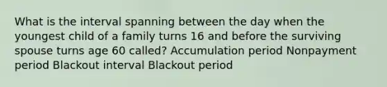 What is the interval spanning between the day when the youngest child of a family turns 16 and before the surviving spouse turns age 60 called? Accumulation period Nonpayment period Blackout interval Blackout period