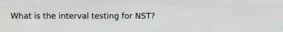 What is the interval testing for NST?