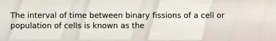 The interval of time between binary fissions of a cell or population of cells is known as the