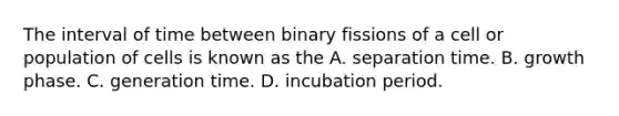 The interval of time between binary fissions of a cell or population of cells is known as the A. separation time. B. growth phase. C. generation time. D. incubation period.