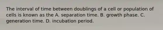 The interval of time between doublings of a cell or population of cells is known as the A. separation time. B. growth phase. C. generation time. D. incubation period.