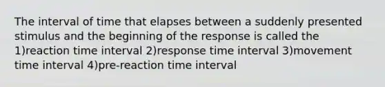 The interval of time that elapses between a suddenly presented stimulus and the beginning of the response is called the 1)reaction time interval 2)response time interval 3)movement time interval 4)pre-reaction time interval