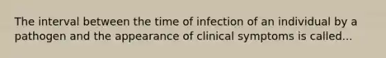 The interval between the time of infection of an individual by a pathogen and the appearance of clinical symptoms is called...