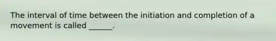 The interval of time between the initiation and completion of a movement is called ______.