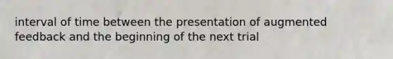 interval of time between the presentation of augmented feedback and the beginning of the next trial