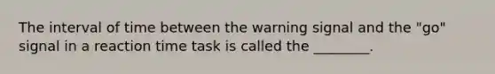 The interval of time between the warning signal and the "go" signal in a reaction time task is called the ________.