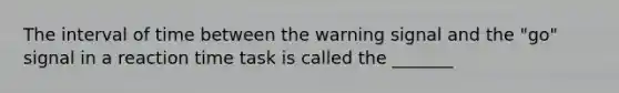 The interval of time between the warning signal and the "go" signal in a reaction time task is called the _______