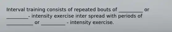 Interval training consists of repeated bouts of __________ or _________- intensity exercise inter spread with periods of ___________ or __________ - intensity exercise.