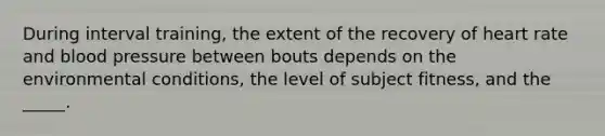 During interval training, the extent of the recovery of heart rate and blood pressure between bouts depends on the environmental conditions, the level of subject fitness, and the _____.