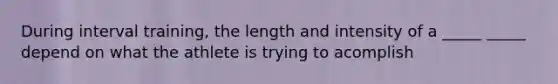 During interval training, the length and intensity of a _____ _____ depend on what the athlete is trying to acomplish