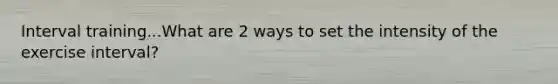Interval training...What are 2 ways to set the intensity of the exercise interval?