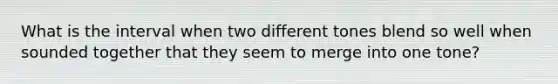 What is the interval when two different tones blend so well when sounded together that they seem to merge into one tone?