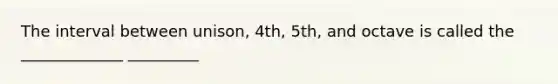 The interval between unison, 4th, 5th, and octave is called the _____________ _________