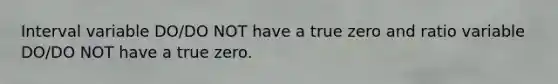 Interval variable DO/DO NOT have a true zero and ratio variable DO/DO NOT have a true zero.