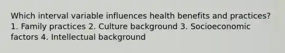 Which interval variable influences health benefits and practices? 1. Family practices 2. Culture background 3. Socioeconomic factors 4. Intellectual background