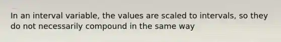 In an interval variable, the values are scaled to intervals, so they do not necessarily compound in the same way