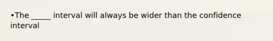 •The _____ interval will always be wider than the confidence interval