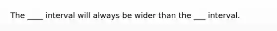 The ____ interval will always be wider than the ___ interval.