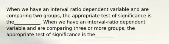 When we have an interval-ratio dependent variable and are comparing two groups, the appropriate test of significance is the___________. When we have an interval-ratio dependent variable and are comparing three or more groups, the appropriate test of significance is the________