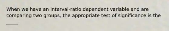 When we have an interval-ratio dependent variable and are comparing two groups, the appropriate test of significance is the _____.