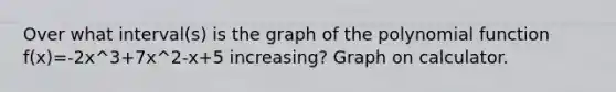 Over what interval(s) is the graph of the polynomial function f(x)=-2x^3+7x^2-x+5 increasing? Graph on calculator.