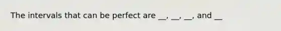 The intervals that can be perfect are __, __, __, and __