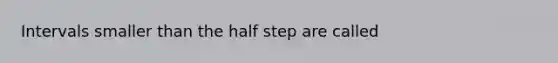 Intervals smaller than the half step are called