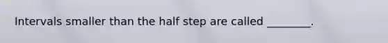 Intervals smaller than the half step are called ________.