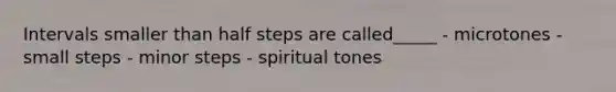 Intervals smaller than half steps are called_____ - microtones - small steps - minor steps - spiritual tones