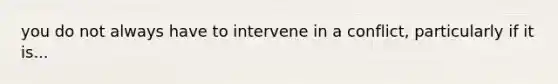 you do not always have to intervene in a conflict, particularly if it is...