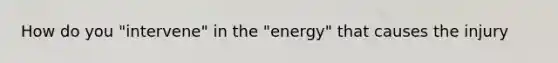 How do you "intervene" in the "energy" that causes the injury