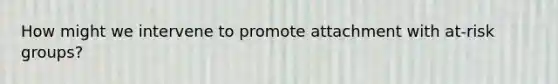 How might we intervene to promote attachment with at-risk groups?