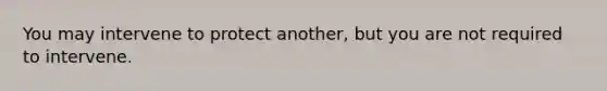 You may intervene to protect another, but you are not required to intervene.