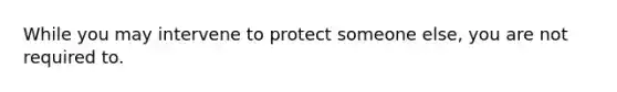 While you may intervene to protect someone else, you are not required to.