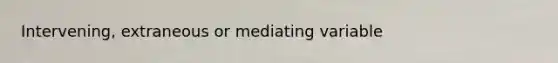 Intervening, extraneous or mediating variable