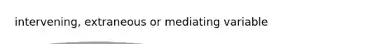 intervening, extraneous or mediating variable