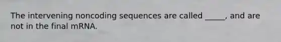 The intervening noncoding sequences are called _____, and are not in the final mRNA.