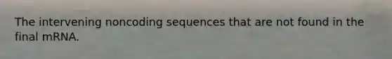 The intervening noncoding sequences that are not found in the final mRNA.