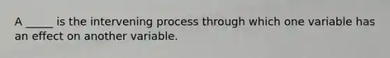 A _____ is the intervening process through which one variable has an effect on another variable.