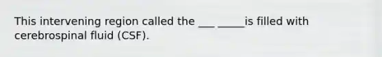 This intervening region called the ___ _____is filled with cerebrospinal fluid (CSF).