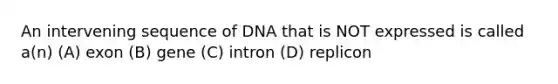 An intervening sequence of DNA that is NOT expressed is called a(n) (A) exon (B) gene (C) intron (D) replicon