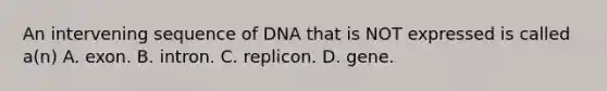 An intervening sequence of DNA that is NOT expressed is called a(n) A. exon. B. intron. C. replicon. D. gene.