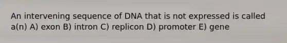 An intervening sequence of DNA that is not expressed is called a(n) A) exon B) intron C) replicon D) promoter E) gene