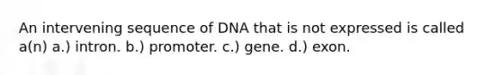 An intervening sequence of DNA that is not expressed is called a(n) a.) intron. b.) promoter. c.) gene. d.) exon.