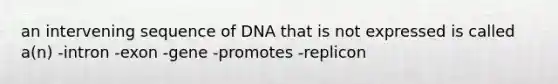 an intervening sequence of DNA that is not expressed is called a(n) -intron -exon -gene -promotes -replicon