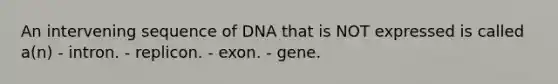 An intervening sequence of DNA that is NOT expressed is called a(n) - intron. - replicon. - exon. - gene.